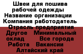 Швеи для пошива рабочей одежды › Название организации ­ Компания-работодатель › Отрасль предприятия ­ Другое › Минимальный оклад ­ 1 - Все города Работа » Вакансии   . Алтайский край,Славгород г.